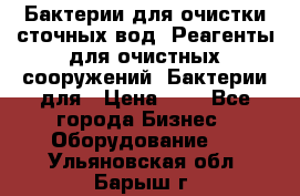 Бактерии для очистки сточных вод. Реагенты для очистных сооружений. Бактерии для › Цена ­ 1 - Все города Бизнес » Оборудование   . Ульяновская обл.,Барыш г.